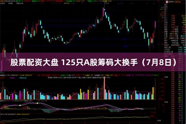 股票配资大盘 125只A股筹码大换手（7月8日）
