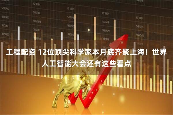 工程配资 12位顶尖科学家本月底齐聚上海！世界人工智能大会还有这些看点