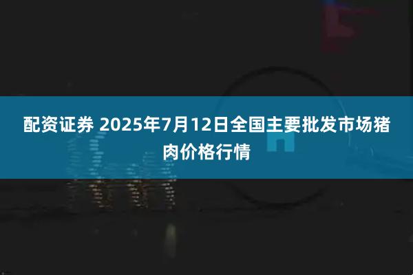 配资证券 2025年7月12日全国主要批发市场猪肉价格行情