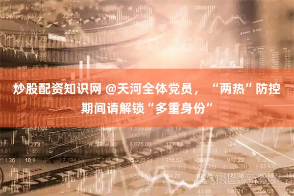 炒股配资知识网 @天河全体党员， “两热”防控期间请解锁“多重身份”