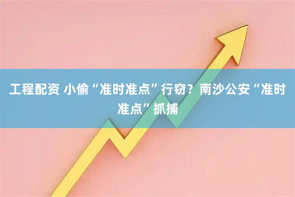 工程配资 小偷“准时准点”行窃？南沙公安“准时准点”抓捕