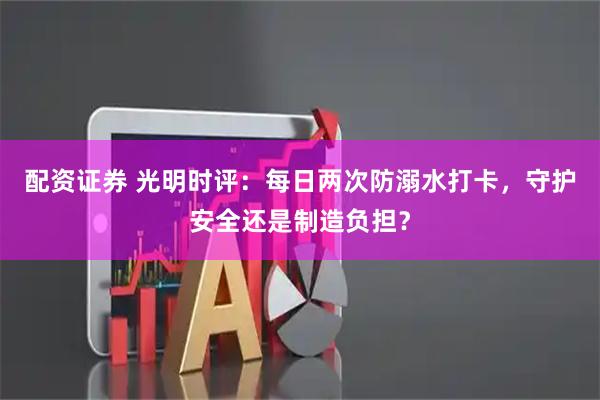 配资证券 光明时评：每日两次防溺水打卡，守护安全还是制造负担？
