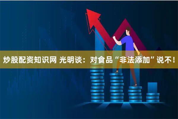 炒股配资知识网 光明谈：对食品“非法添加”说不！