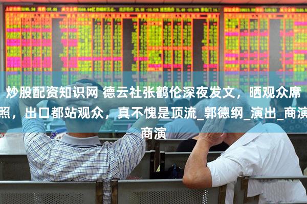 炒股配资知识网 德云社张鹤伦深夜发文，晒观众席照，出口都站观众，真不愧是顶流_郭德纲_演出_商演