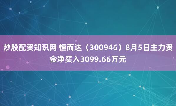 炒股配资知识网 恒而达（300946）8月5日主力资金净买入3099.66万元