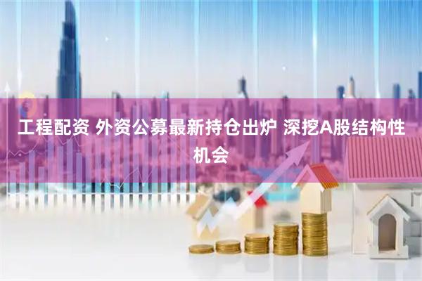 工程配资 外资公募最新持仓出炉 深挖A股结构性机会