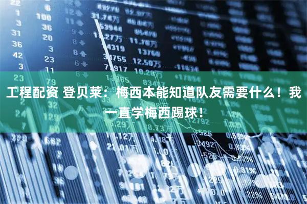 工程配资 登贝莱：梅西本能知道队友需要什么！我一直学梅西踢球！