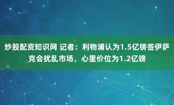 炒股配资知识网 记者：利物浦认为1.5亿镑签伊萨克会扰乱市场，心里价位为1.2亿镑