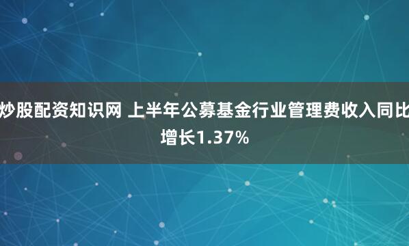 炒股配资知识网 上半年公募基金行业管理费收入同比增长1.37%