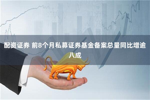 配资证券 前8个月私募证券基金备案总量同比增逾八成