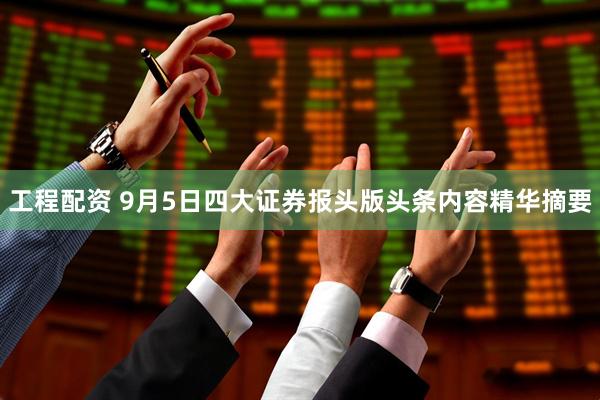工程配资 9月5日四大证券报头版头条内容精华摘要