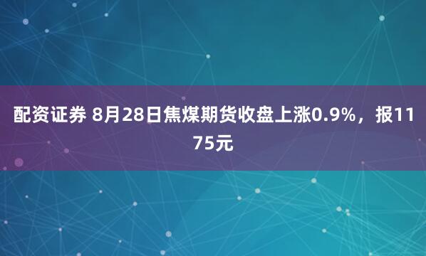 配资证券 8月28日焦煤期货收盘上涨0.9%，报1175元