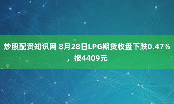 炒股配资知识网 8月28日LPG期货收盘下跌0.47%，报4409元