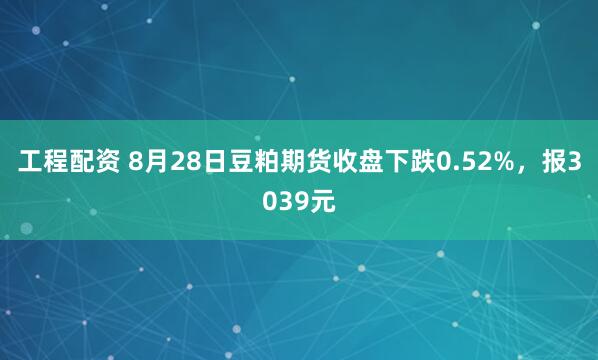 工程配资 8月28日豆粕期货收盘下跌0.52%，报3039元