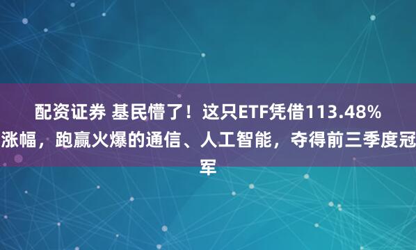 配资证券 基民懵了！这只ETF凭借113.48%的涨幅，跑赢火爆的通信、人工智能，夺得前三季度冠军