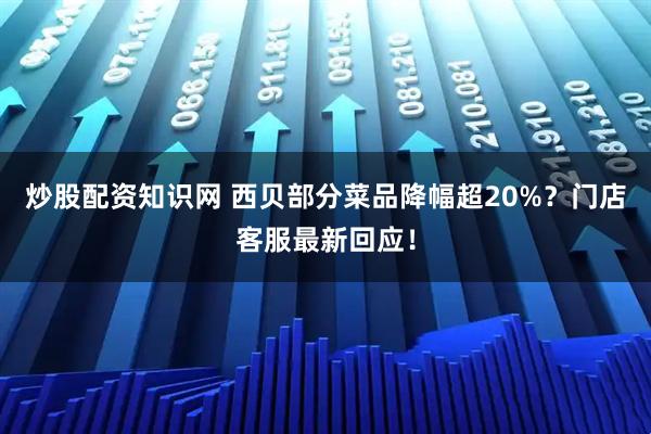 炒股配资知识网 西贝部分菜品降幅超20%？门店客服最新回应！