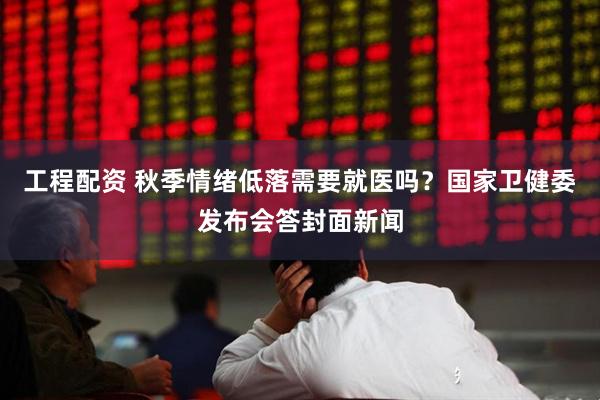 工程配资 秋季情绪低落需要就医吗？国家卫健委发布会答封面新闻