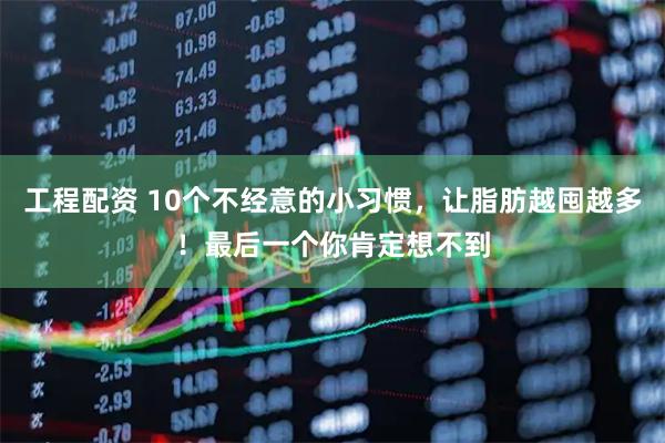 工程配资 10个不经意的小习惯，让脂肪越囤越多！最后一个你肯定想不到