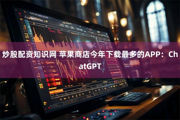 炒股配资知识网 苹果商店今年下载最多的APP：ChatGPT