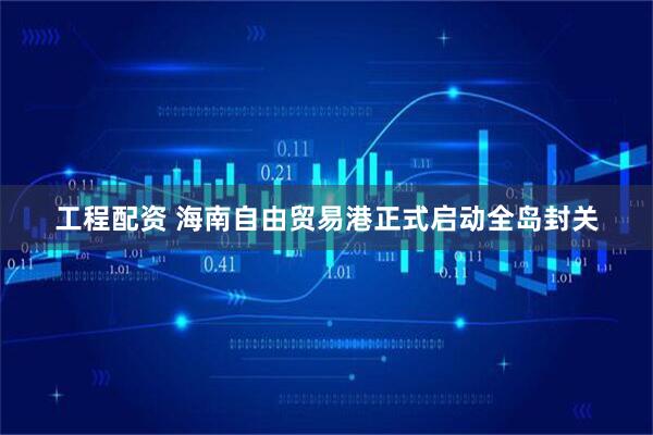 工程配资 海南自由贸易港正式启动全岛封关