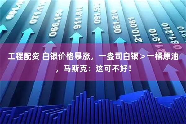 工程配资 白银价格暴涨，一盎司白银＞一桶原油，马斯克：这可不好！
