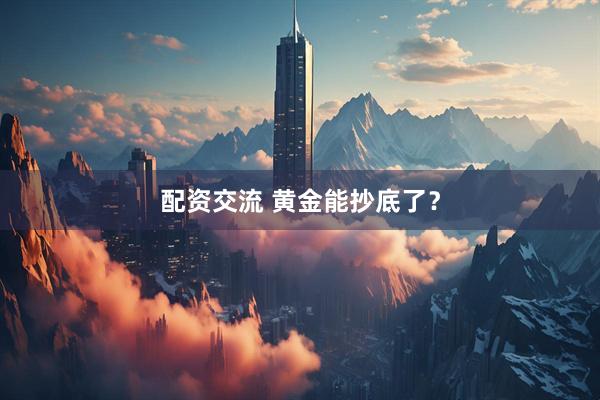 配资交流 黄金能抄底了？